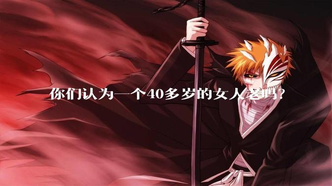 你们认为一个40多岁的女人老吗？
