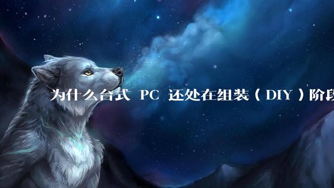 为什么台式 PC 还处在组装（DIY）阶段？