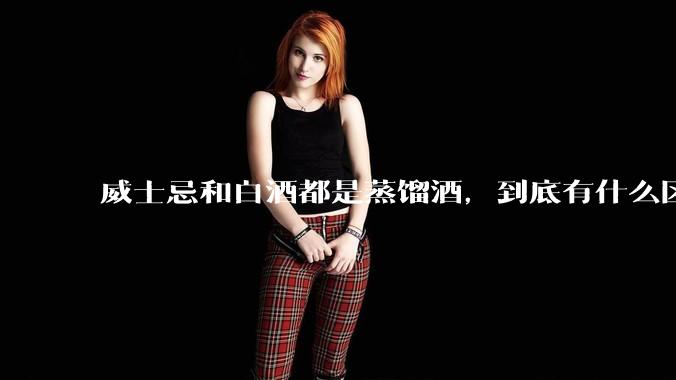 威士忌和白酒都是蒸馏酒，到底有什么区别？