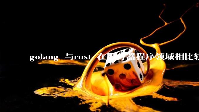 golang 与rust 在服务器程序领域相比较，各有什么优劣势？