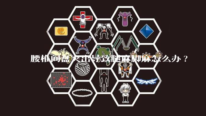 腰椎间盘突出导致腿麻脚麻怎么办?