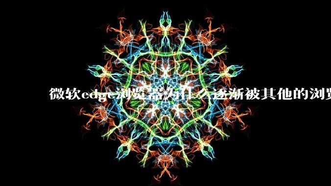 微软edge浏览器为什么逐渐被其他的浏览器代替？