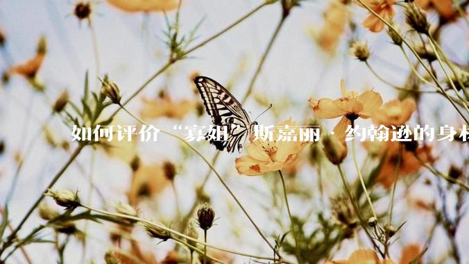 如何评价“寡姐”斯嘉丽·约翰逊的身材？