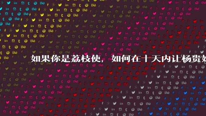 如果你是荔枝使，如何在十天内让杨贵妃吃上新鲜荔枝?