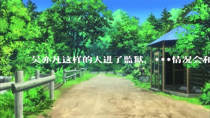 吴亦凡这样的人进了监狱，***情况会和普通人一样吗？