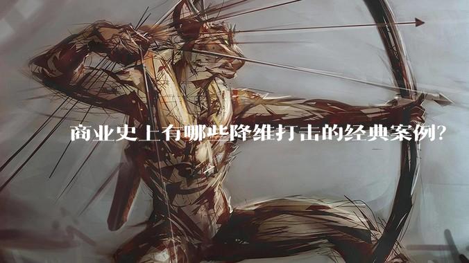 商业史上有哪些降维打击的经典案例？