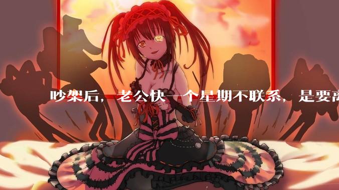 吵架后，老公快一个星期不联系，是要离婚的节奏吗？