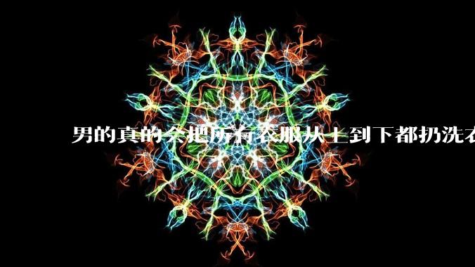 男的真的会把所有衣服从上到下都扔洗衣机吗？