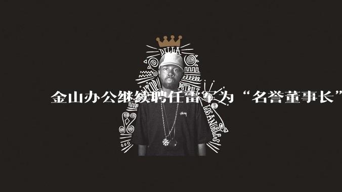 金山办公继续聘任雷军为“名誉董事长”，但不享权利、不担义务、不领薪酬，这个头衔的实际意义是什么？