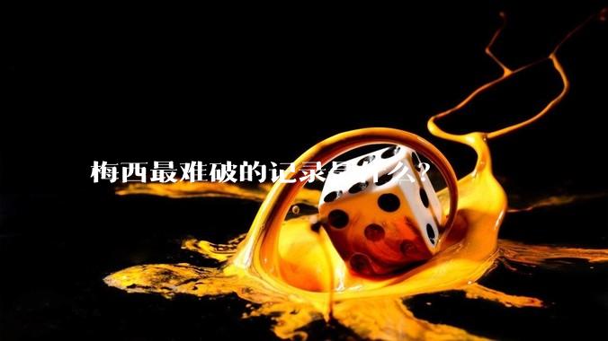 梅西最难破的记录是什么？