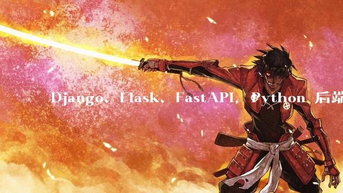 Django、Flask、FastAPI，Python 后端哪个更好？