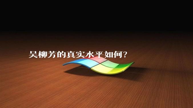 吴柳芳的真实水平如何？