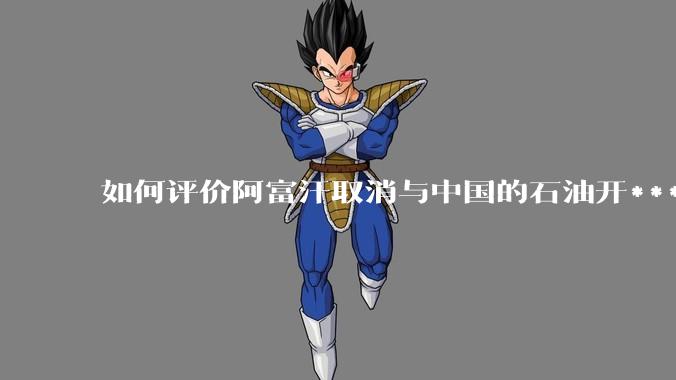 如何评价阿富汗取消与中国的石油开***合同？