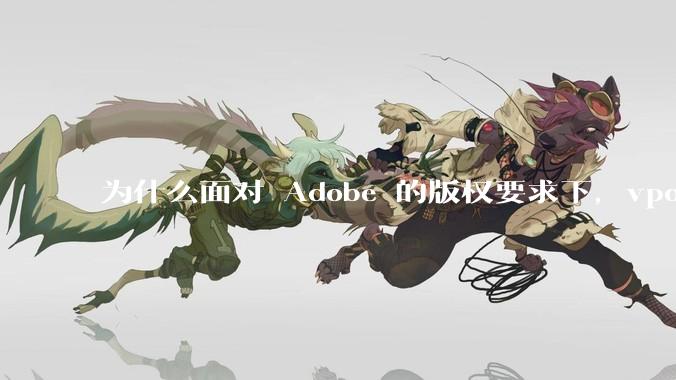 为什么面对 Adobe 的版权要求下，vposy 大神还能从容不迫？