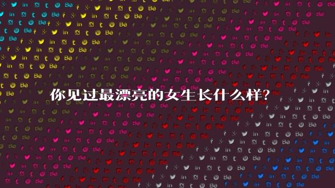 你见过最漂亮的女生长什么样？
