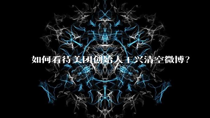 如何看待美团创始人王兴清空微博？