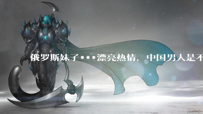 俄罗斯妹子***漂亮热情，中国男人是不是很喜欢娶？