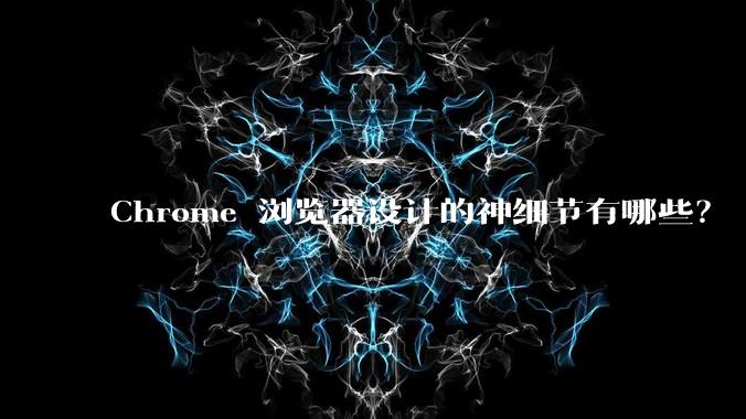 Chrome 浏览器设计的神细节有哪些？