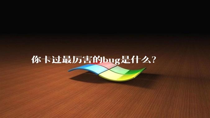 你卡过最厉害的bug是什么？