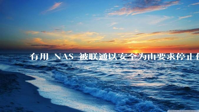 有用 NAS 被联通以安全为由要求停止使用的吗？