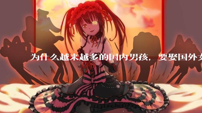 为什么越来越多的国内男孩，要娶国外女孩?