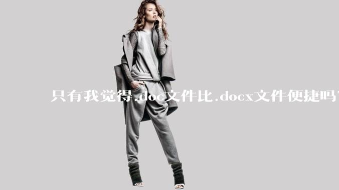 只有我觉得.doc文件比.docx文件便捷吗？