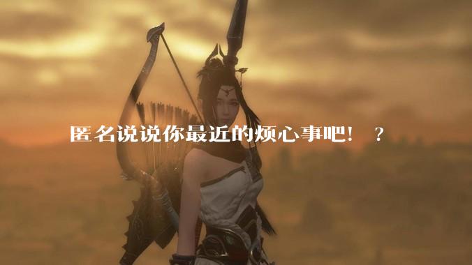 匿名说说你最近的烦心事吧！?