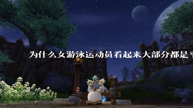 为什么女游泳运动员看起来大部分都是平胸？