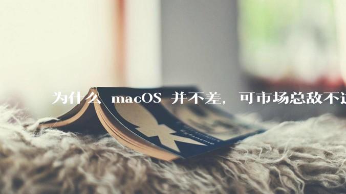 为什么 macOS 并不差，可市场总敌不过 Windows？