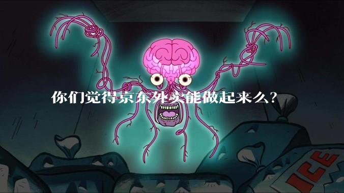 你们觉得京东外卖能做起来么？