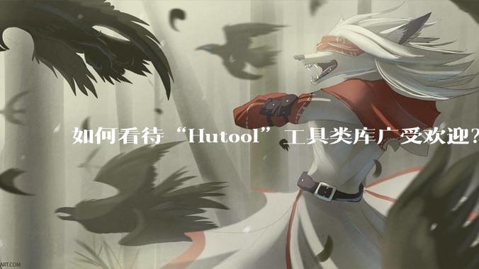 如何看待“Hutool”工具类库广受欢迎？