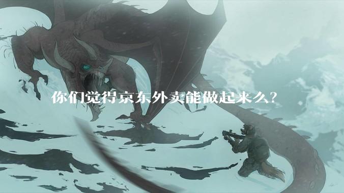 你们觉得京东外卖能做起来么？