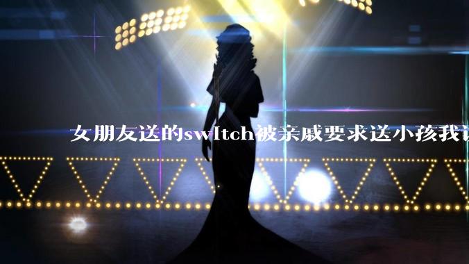 女朋友送的switch被亲戚要求送小孩我该怎么办？