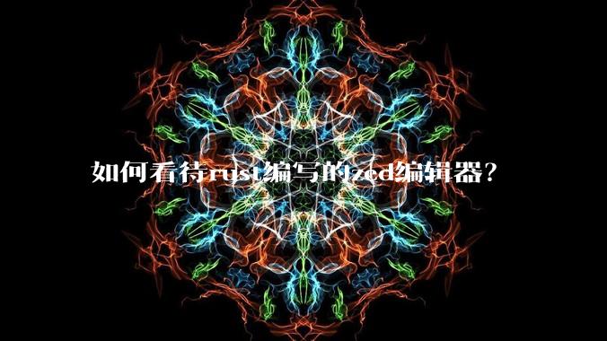 如何看待rust编写的zed编辑器？