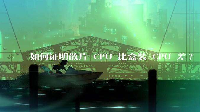 如何证明散片 CPU 比盒装 CPU 差?