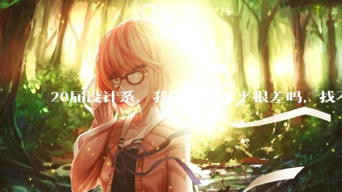 20届设计系，我的设计水平很差吗，找不到合适的工作?
