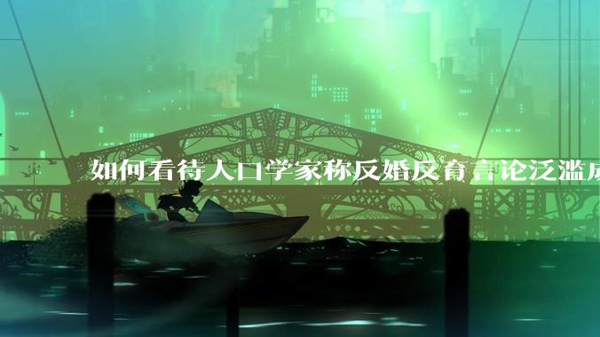 如何看待人口学家称反婚反育言论泛滥成灾，严重危害公共利益和国家人口安全？