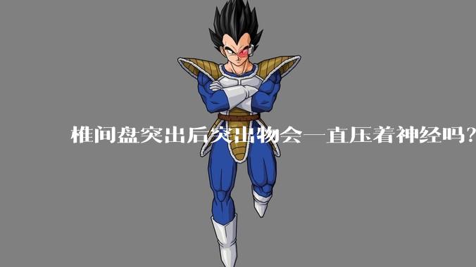 椎间盘突出后突出物会一直压着神经吗？保守治疗是通过什么原理让椎间盘回纳的啊？