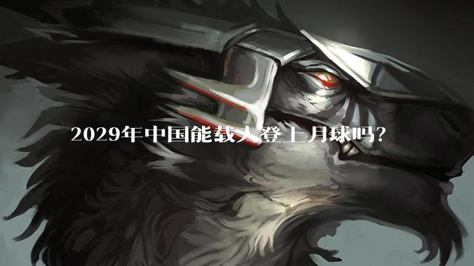 2029年中国能载人登上月球吗？
