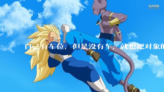 自己有车位，但是没有车，就想把对象的车停进去，结果物业不允许，这合法吗？