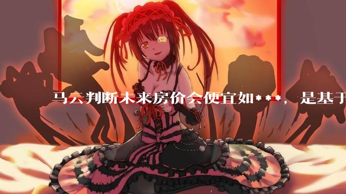 马云判断未来房价会便宜如***，是基于什么逻辑？