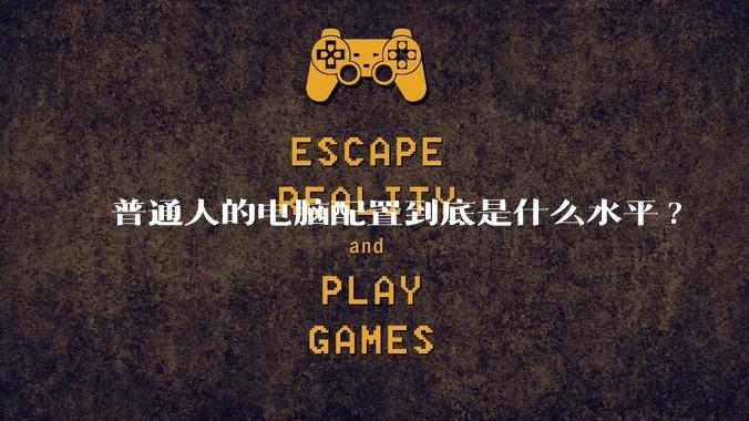 普通人的电脑配置到底是什么水平?