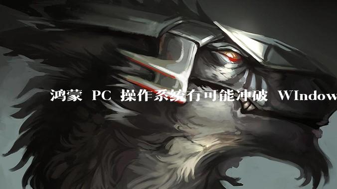 鸿蒙 PC 操作系统有可能冲破 Windows 和 MacOS 的封锁，代表国产系统成为第三极吗？